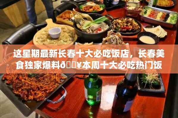 本周独家爆料，长春十大热门必吃饭店大盘点🔥美食盛宴开启！