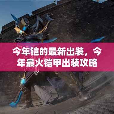 今年最火铠甲出装攻略,打造无敌战力,最新铠甲出装详解