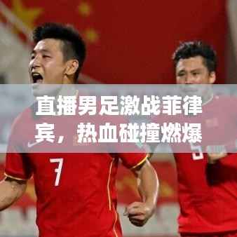 直播男足激战菲律宾,热血碰撞燃爆全场!