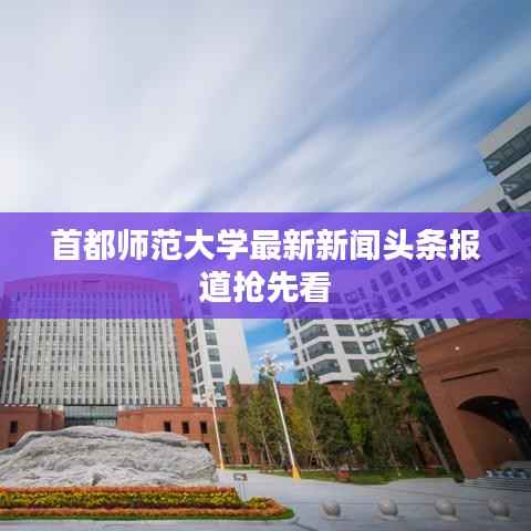 首都师范大学最新新闻头条报道抢先看