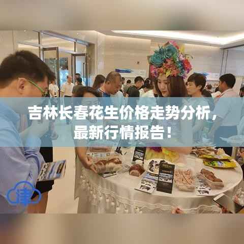 吉林长春花生价格走势分析,最新行情报告!