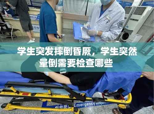 学生突发摔倒昏厥,学生突然晕倒需要检查哪些