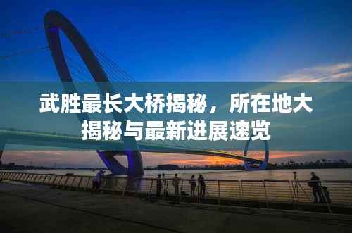 武胜最长大桥揭秘,所在地大揭秘与最新进展速览