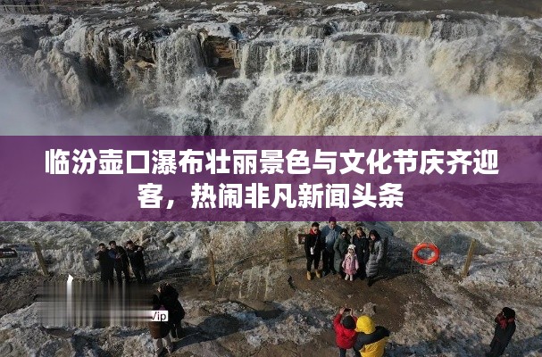 临汾壶口瀑布壮丽景色与文化节庆齐迎客,热闹非凡新闻头条