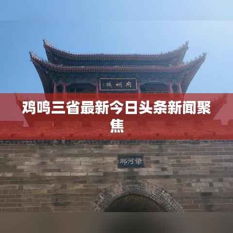 鸡鸣三省最新今日头条新闻聚焦