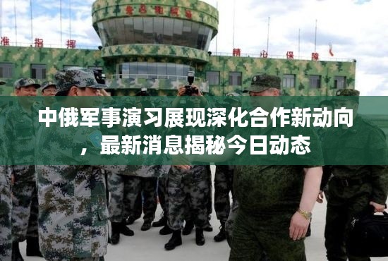 中俄军事演习展现深化合作新动向,最新消息揭秘今日动态