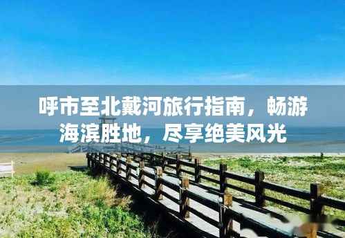 呼市至北戴河旅行指南,畅游海滨胜地,尽享绝美风光
