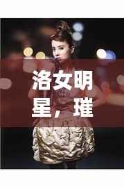 洛女明星,璀璨星光的闪耀之旅
