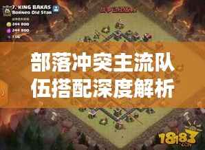 部落冲突主流队伍搭配深度解析，最新搭配策略一网打尽！