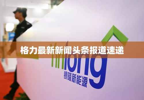 格力最新新闻头条报道速递