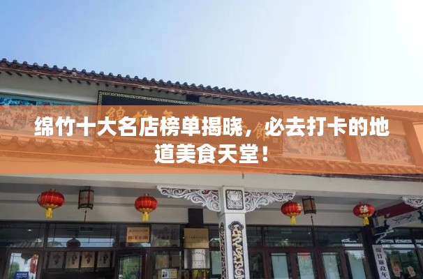 绵竹十大名店榜单揭晓,必去打卡的地道美食天堂!