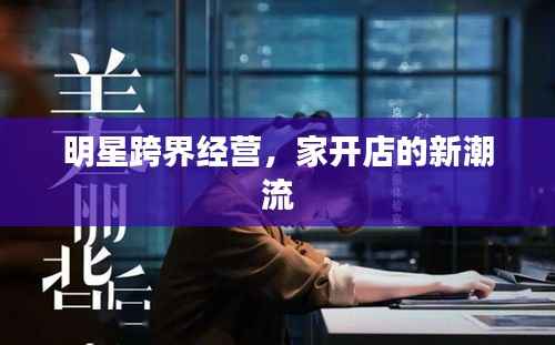 明星跨界经营,家开店的新潮流