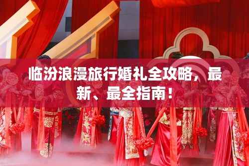 临汾浪漫旅行婚礼全攻略,最新、最全指南!