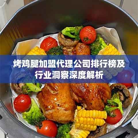 烤鸡腿加盟代理公司排行榜及行业洞察深度解析
