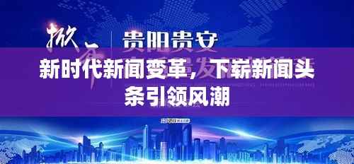 新时代新闻变革,下崭新闻头条引领风潮