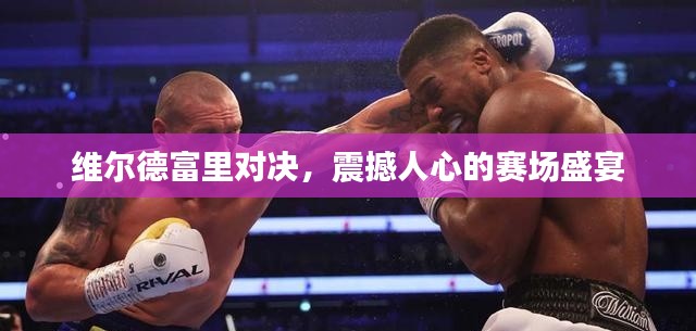 维尔德富里对决,震撼人心的赛场盛宴