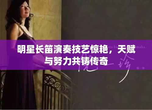 明星长笛演奏技艺惊艳,天赋与努力共铸传奇